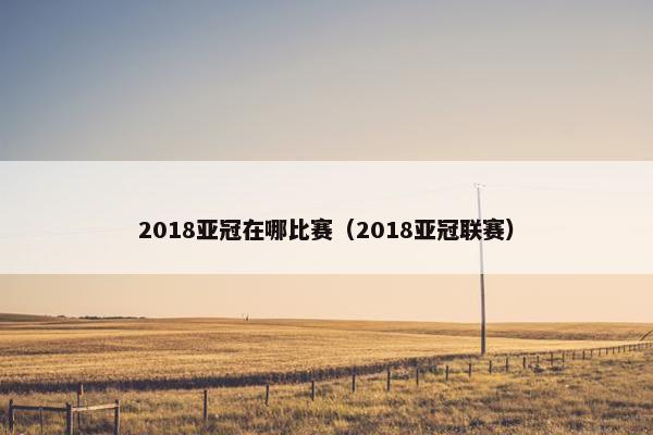 2018亚冠在哪比赛（2018亚冠联赛）