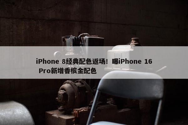 iPhone 8经典配色返场！曝iPhone 16 Pro新增香槟金配色