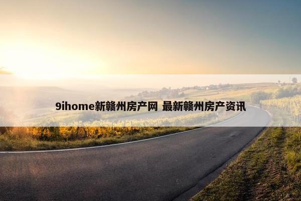 9ihome新赣州房产网 最新赣州房产资讯