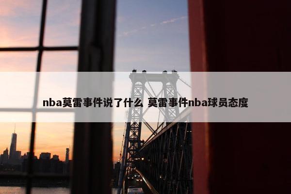 nba莫雷事件说了什么 莫雷事件nba球员态度