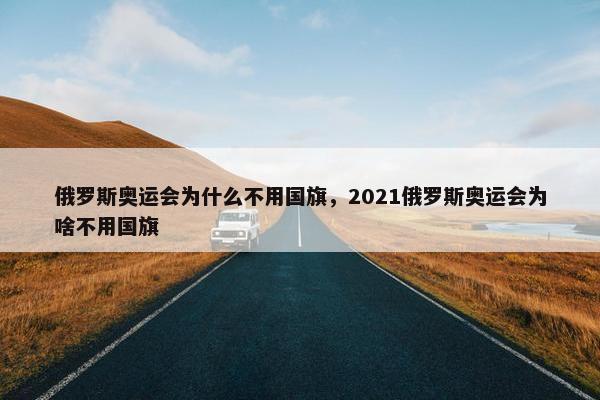 俄罗斯奥运会为什么不用国旗，2021俄罗斯奥运会为啥不用国旗