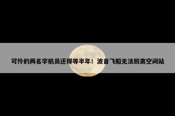 可怜的两名宇航员还得等半年！波音飞船无法脱离空间站