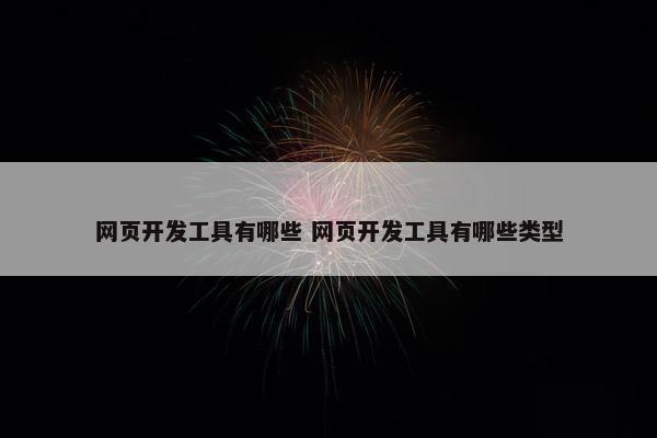 网页开发工具有哪些 网页开发工具有哪些类型