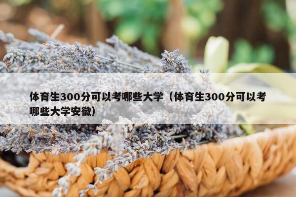 体育生300分可以考哪些大学（体育生300分可以考哪些大学安徽）