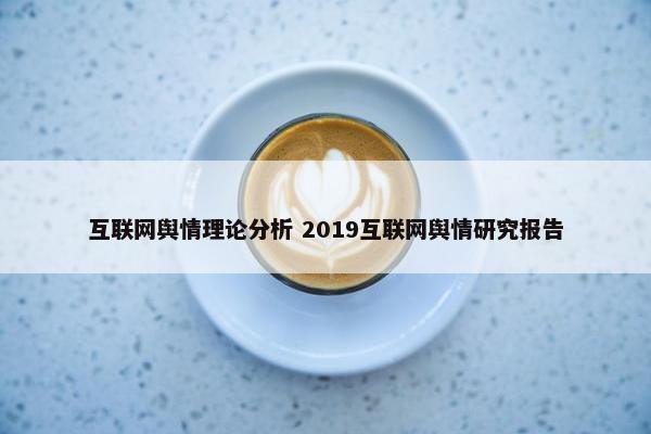 互联网舆情理论分析 2019互联网舆情研究报告