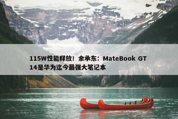 115W性能释放！余承东：MateBook GT 14是华为迄今最强大笔记本