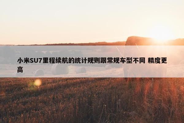 小米SU7里程续航的统计规则跟常规车型不同 精度更高