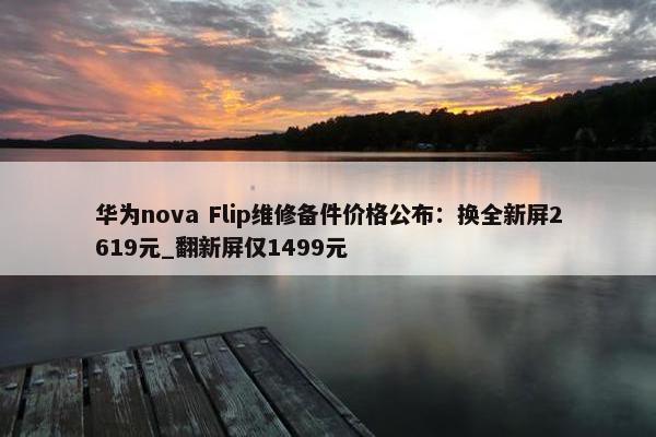 华为nova Flip维修备件价格公布：换全新屏2619元_翻新屏仅1499元