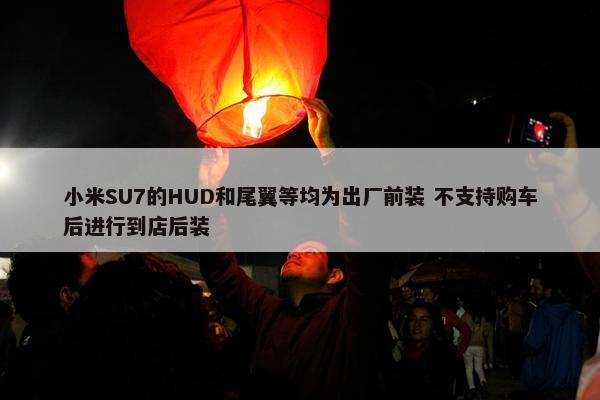 小米SU7的HUD和尾翼等均为出厂前装 不支持购车后进行到店后装