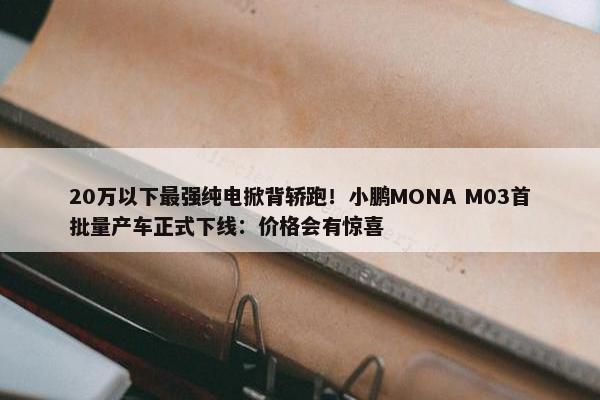 20万以下最强纯电掀背轿跑！小鹏MONA M03首批量产车正式下线：价格会有惊喜