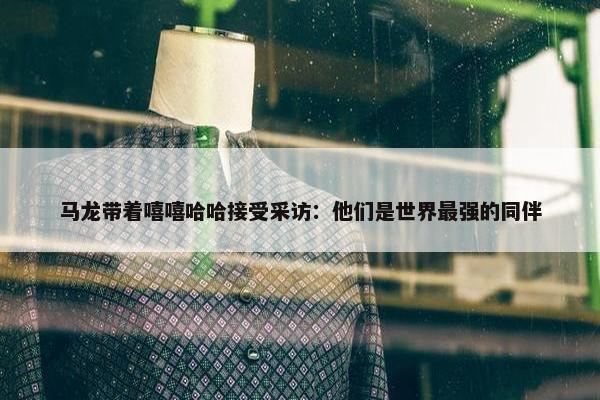 马龙带着嘻嘻哈哈接受采访：他们是世界最强的同伴