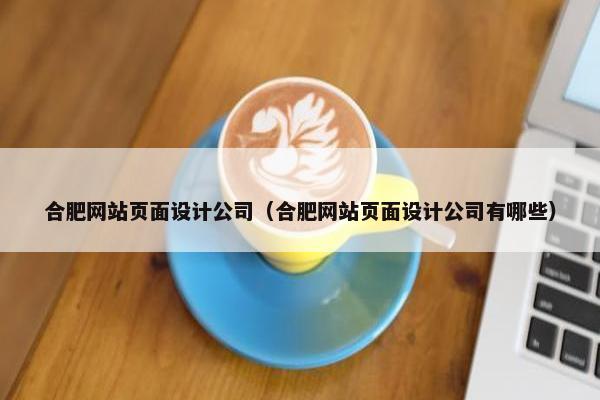 合肥网站页面设计公司（合肥网站页面设计公司有哪些）