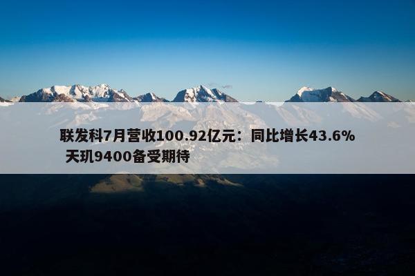 联发科7月营收100.92亿元：同比增长43.6% 天玑9400备受期待