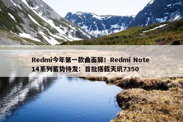 Redmi今年第一款曲面屏！Redmi Note 14系列蓄势待发：首批搭载天玑7350