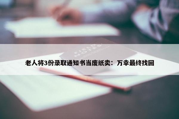 老人将3份录取通知书当废纸卖：万幸最终找回