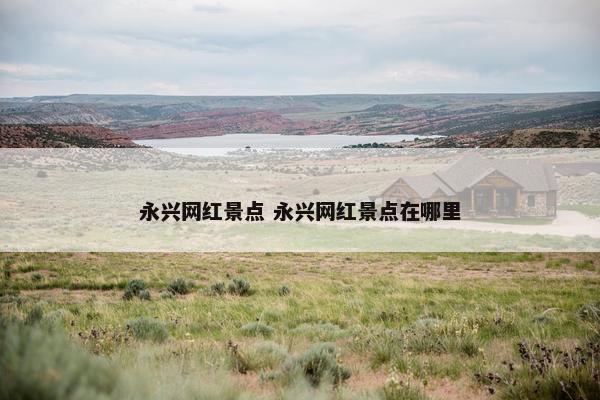 永兴网红景点 永兴网红景点在哪里