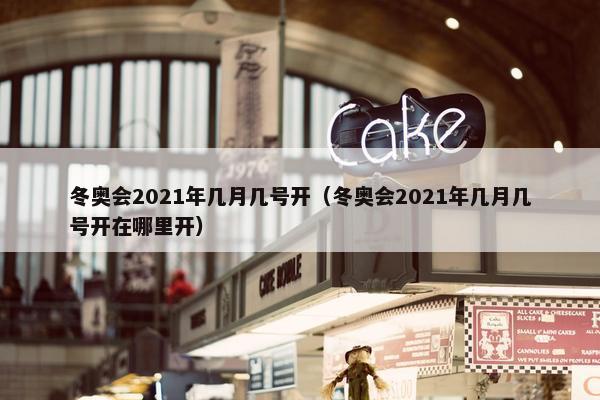 冬奥会2021年几月几号开（冬奥会2021年几月几号开在哪里开）