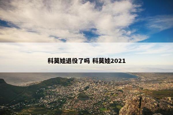 科莫娃退役了吗 科莫娃2021