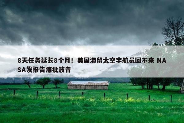 8天任务延长8个月！美国滞留太空宇航员回不来 NASA发报告痛批波音