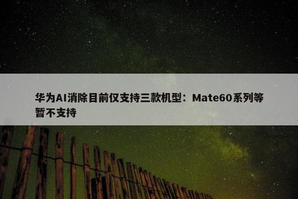 华为AI消除目前仅支持三款机型：Mate60系列等暂不支持