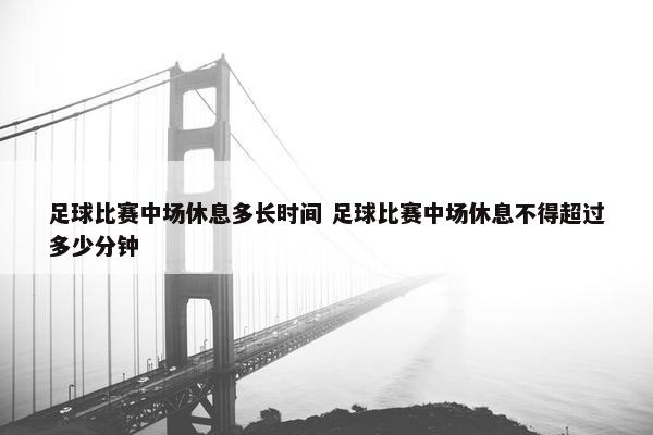 足球比赛中场休息多长时间 足球比赛中场休息不得超过多少分钟