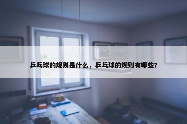 乒乓球的规则是什么，乒乓球的规则有哪些?