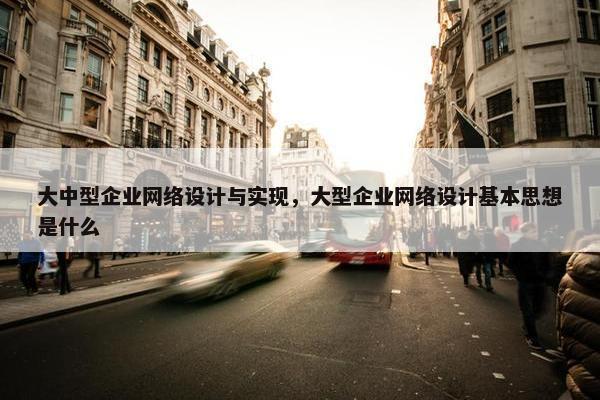 大中型企业网络设计与实现，大型企业网络设计基本思想是什么