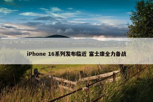 iPhone 16系列发布临近 富士康全力备战