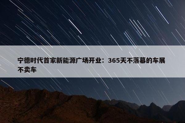 宁德时代首家新能源广场开业：365天不落幕的车展 不卖车