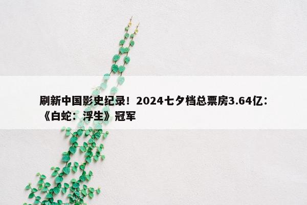 刷新中国影史纪录！2024七夕档总票房3.64亿：《白蛇：浮生》冠军