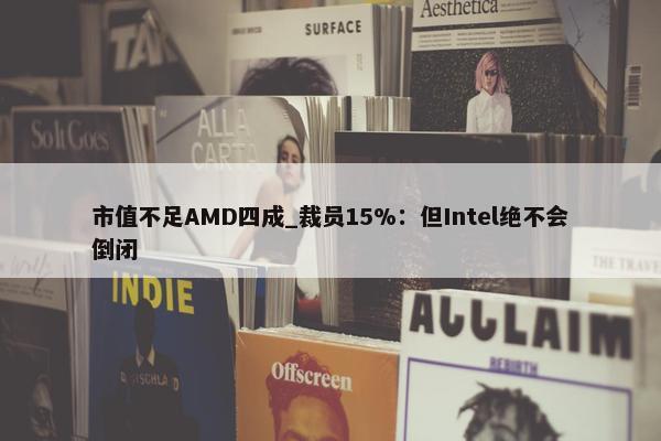 市值不足AMD四成_裁员15%：但Intel绝不会倒闭