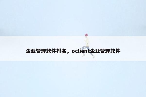 企业管理软件排名，oclient企业管理软件