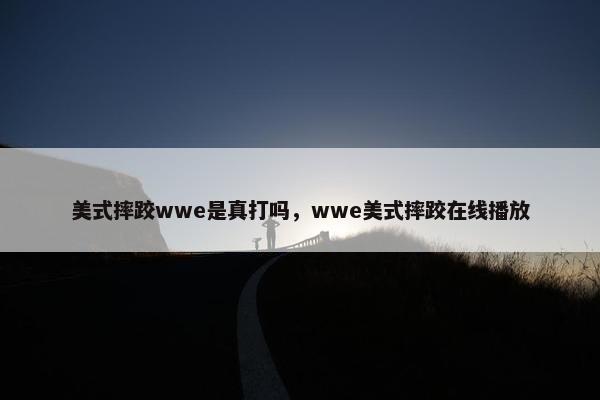 美式摔跤wwe是真打吗，wwe美式摔跤在线播放