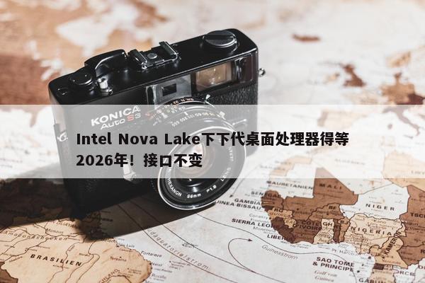 Intel Nova Lake下下代桌面处理器得等2026年！接口不变