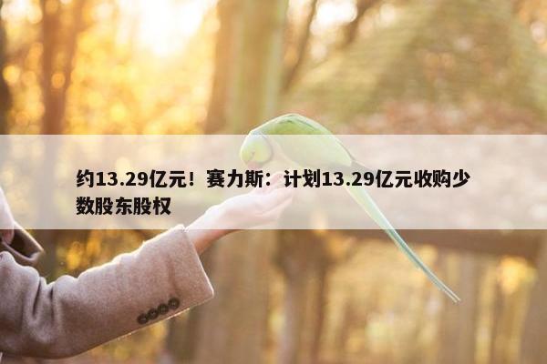 约13.29亿元！赛力斯：计划13.29亿元收购少数股东股权