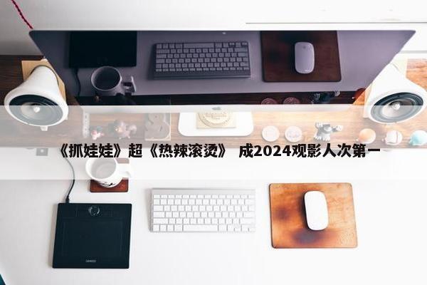 《抓娃娃》超《热辣滚烫》 成2024观影人次第一