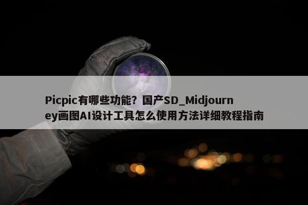 Picpic有哪些功能？国产SD_Midjourney画图AI设计工具怎么使用方法详细教程指南