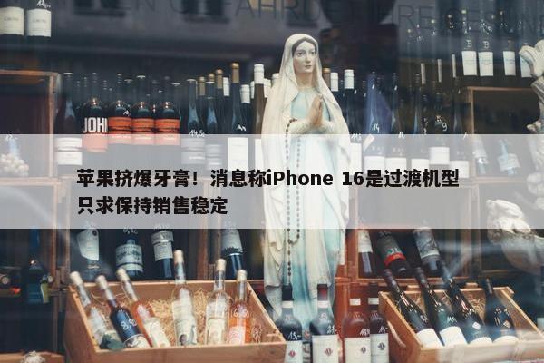 苹果挤爆牙膏！消息称iPhone 16是过渡机型 只求保持销售稳定