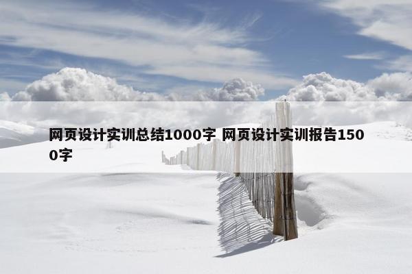 网页设计实训总结1000字 网页设计实训报告1500字