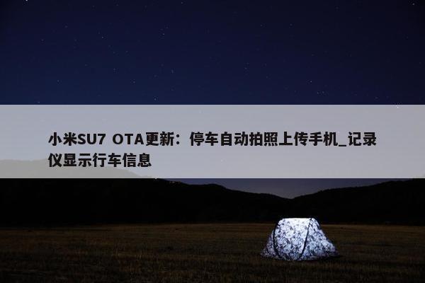 小米SU7 OTA更新：停车自动拍照上传手机_记录仪显示行车信息