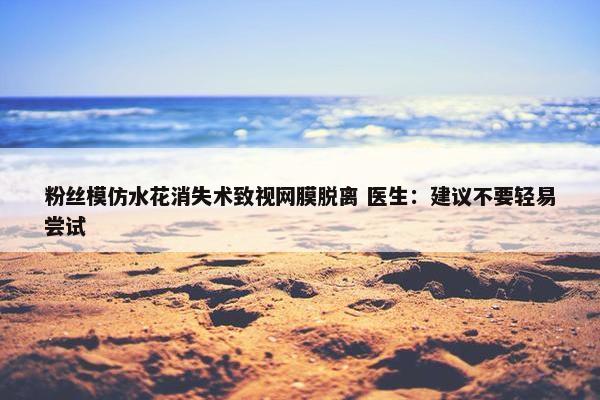 粉丝模仿水花消失术致视网膜脱离 医生：建议不要轻易尝试