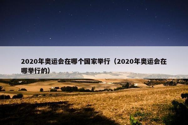 2020年奥运会在哪个国家举行（2020年奥运会在哪举行的）