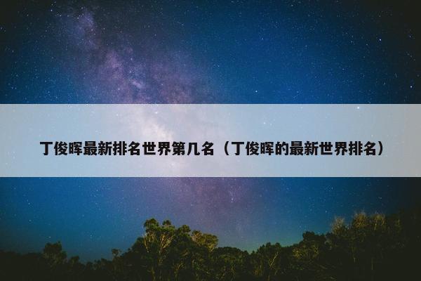 丁俊晖最新排名世界第几名（丁俊晖的最新世界排名）