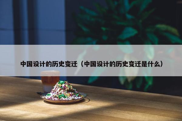 中国设计的历史变迁（中国设计的历史变迁是什么）