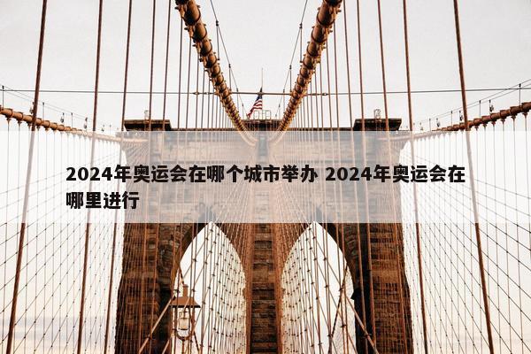 2024年奥运会在哪个城市举办 2024年奥运会在哪里进行