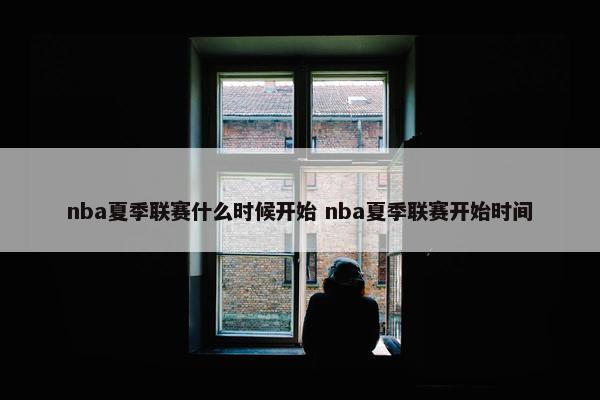 nba夏季联赛什么时候开始 nba夏季联赛开始时间