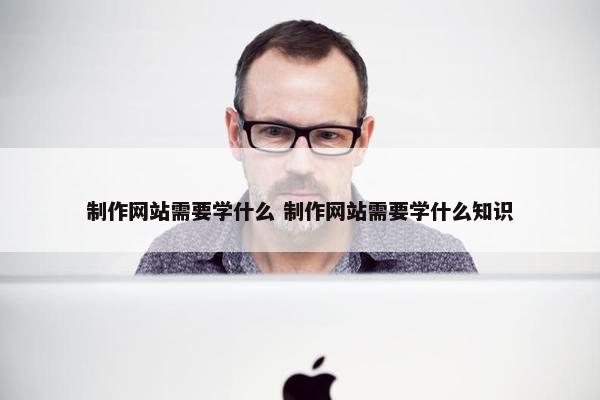 制作网站需要学什么 制作网站需要学什么知识