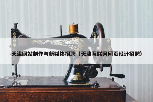 天津网站制作与新媒体招聘（天津互联网网页设计招聘）