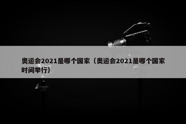 奥运会2021是哪个国家（奥运会2021是哪个国家时间举行）