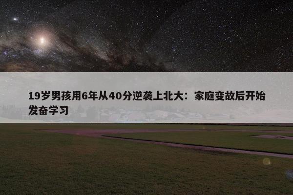 19岁男孩用6年从40分逆袭上北大：家庭变故后开始发奋学习